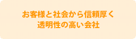 お客様と社会から信頼厚く透明性の高い会社