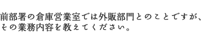 前部署の倉庫営業室では外販部門とのことですが、その業務内容を教えてください。