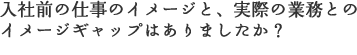 入社前の仕事のイメージと、実際の業務とのイメージギャップはありましたか？