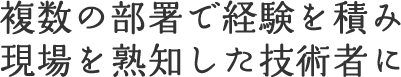 複数の部署で経験を積み現場を熟知した技術者に