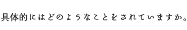 具体的にはどのようなことをされていますか。