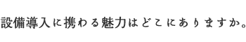 設備導入に携わる魅力はどこにありますか。