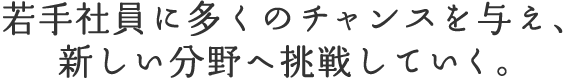 若手社員に多くのチャンスを与え、新しい分野へ挑戦していく。